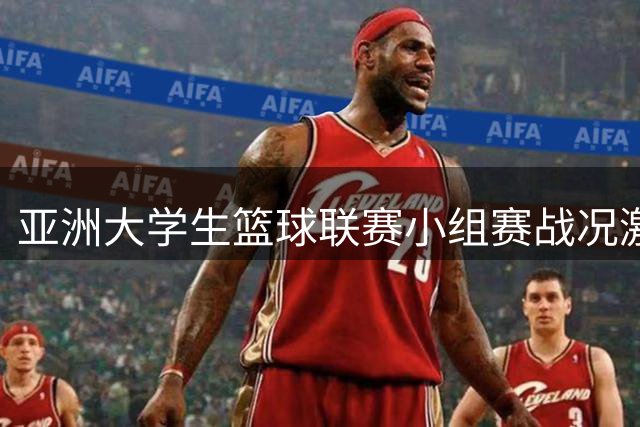 亚洲大学生篮球联赛小组赛战况激烈，多支强队晋级之路明朗