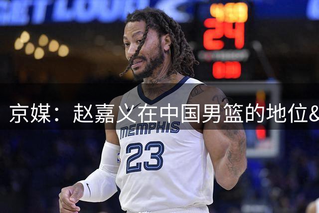 京媒：赵嘉义在中国男篮的地位&表现非常稳定 北控这个引援太值了