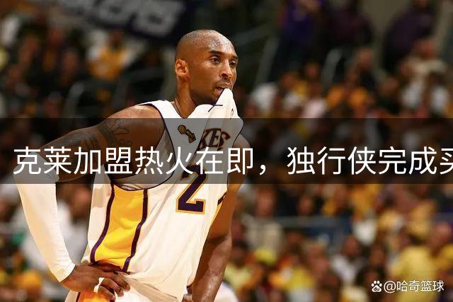 克莱加盟热火在即，独行侠完成买断手续
