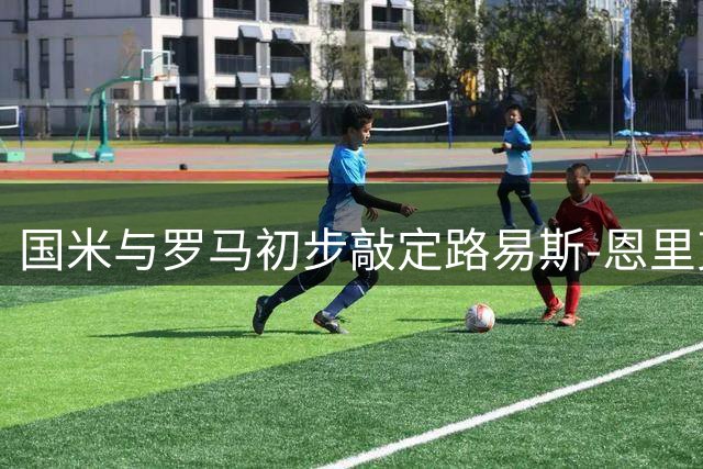 国米与罗马初步敲定路易斯-恩里克转会事宜