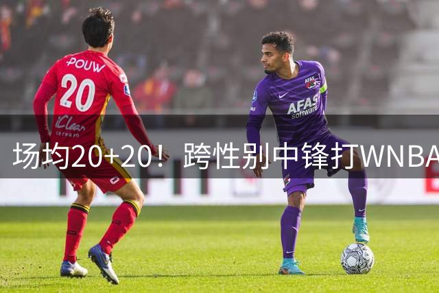 场均20+20！跨性别中锋打WNBA？干脆去打NBA吧 ！