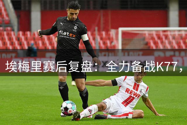 埃梅里赛后复盘：全力备战K77，年轻球员表现亮眼