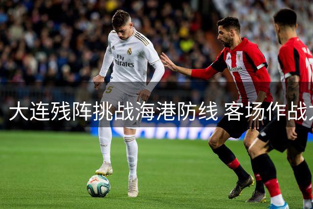 大连残阵挑战海港防线 客场作战力保阵容完整