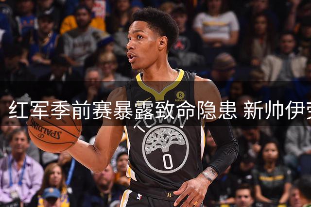 红军季前赛暴露致命隐患 新帅伊劳拉坦承：现有阵容难撑全场高强度