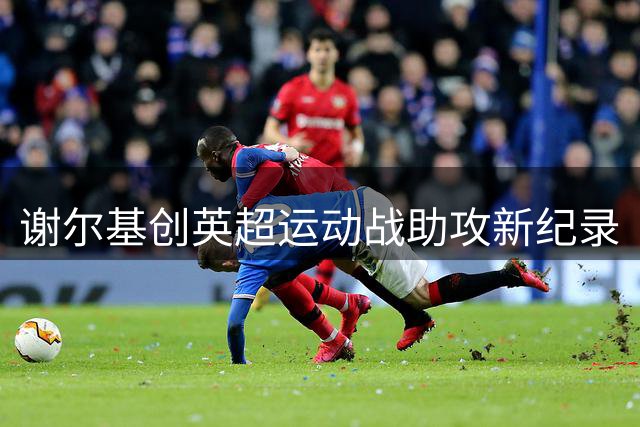 谢尔基创英超运动战助攻新纪录