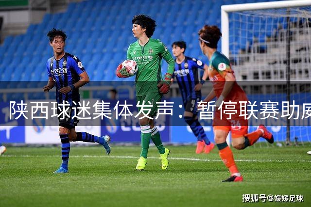 陕西球迷集体发声：暂停联赛助威抗议球队表现