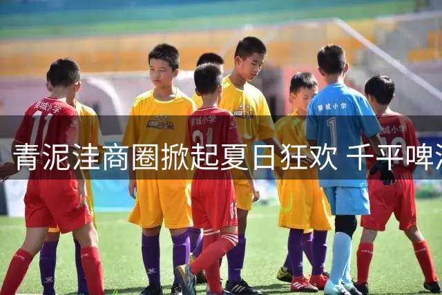 青泥洼商圈掀起夏日狂欢 千平啤酒大棚与中超赛事引爆夜经济
