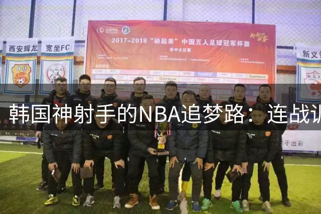 韩国神射手的NBA追梦路：连战训练营再赴国家队征途