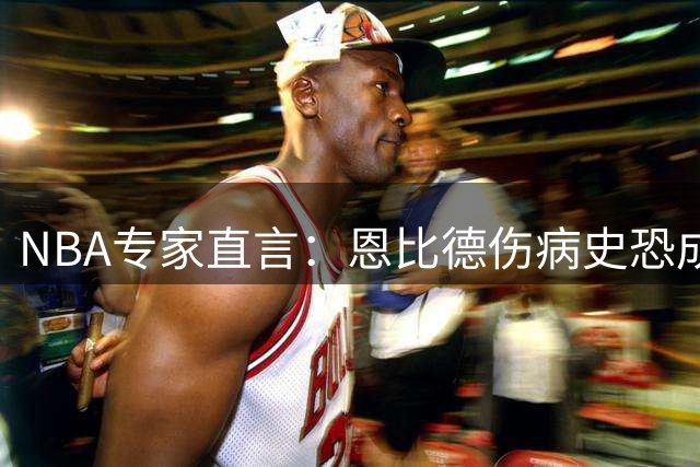 NBA专家直言：恩比德伤病史恐成76人争冠最大障碍